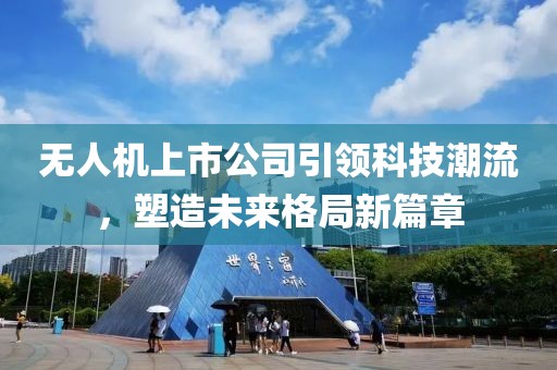 无人机上市公司引领科技潮流，塑造未来格局新篇章