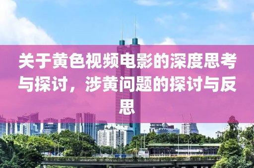 关于黄色视频电影的深度思考与探讨，涉黄问题的探讨与反思