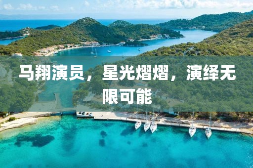 马翔演员，星光熠熠，演绎无限可能