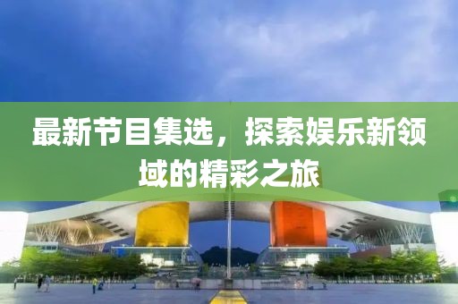 最新节目集选，探索娱乐新领域的精彩之旅