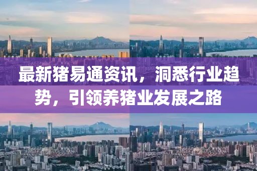 最新猪易通资讯，洞悉行业趋势，引领养猪业发展之路