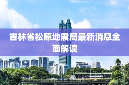 吉林省松原地震局最新消息全面解读