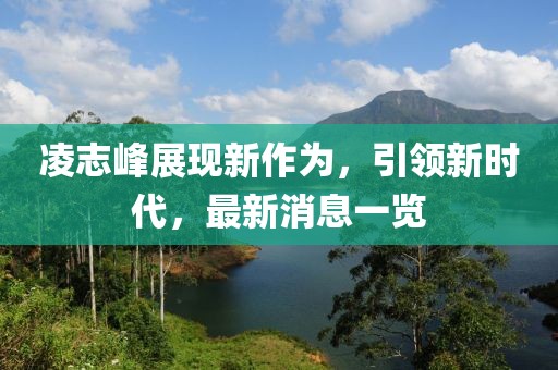 凌志峰展现新作为，引领新时代，最新消息一览