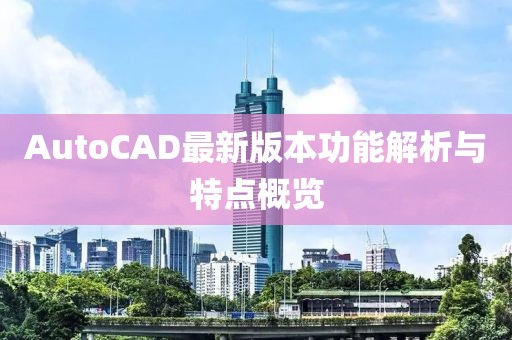 AutoCAD最新版本功能解析与特点概览