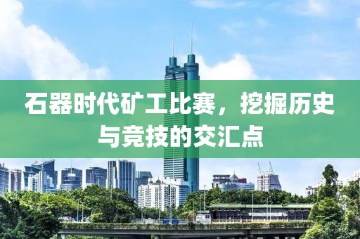 石器时代矿工比赛，挖掘历史与竞技的交汇点