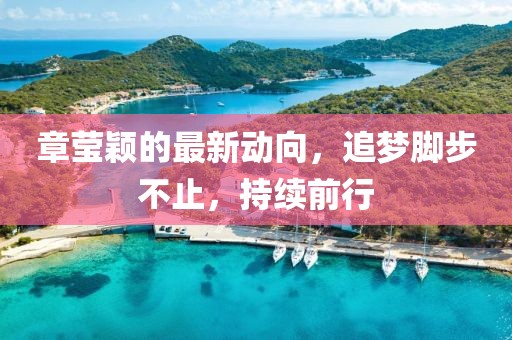 章莹颖的最新动向，追梦脚步不止，持续前行