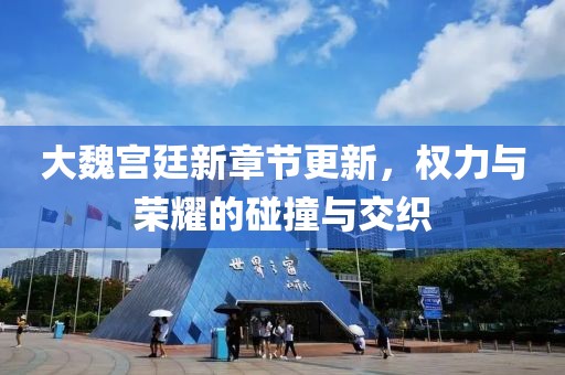 大魏宫廷新章节更新，权力与荣耀的碰撞与交织