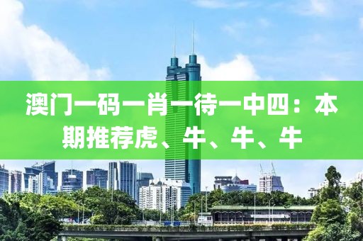澳门一码一肖一待一中四：本期推荐虎、牛、牛、牛