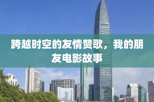跨越时空的友情赞歌，我的朋友电影故事
