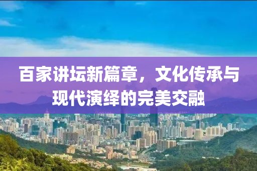 百家讲坛新篇章，文化传承与现代演绎的完美交融