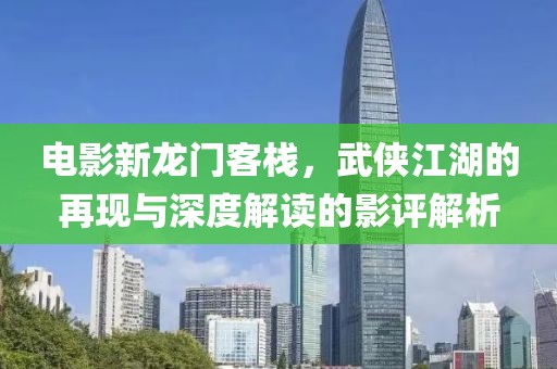 电影新龙门客栈，武侠江湖的再现与深度解读的影评解析