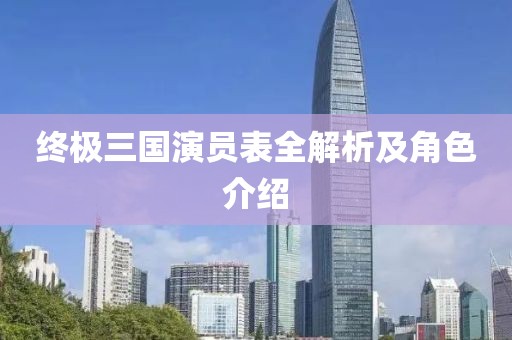 终极三国演员表全解析及角色介绍