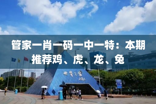 管家一肖一码一中一特：本期推荐鸡、虎、龙、兔