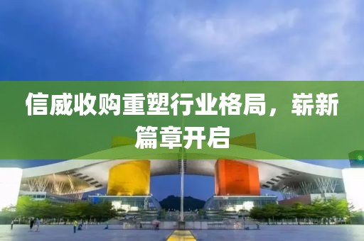 信威收购重塑行业格局，崭新篇章开启