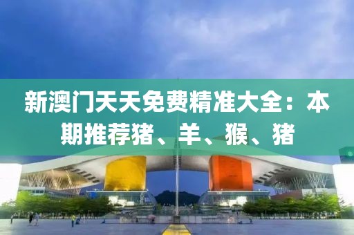 新澳门天天免费精准大全：本期推荐猪、羊、猴、猪