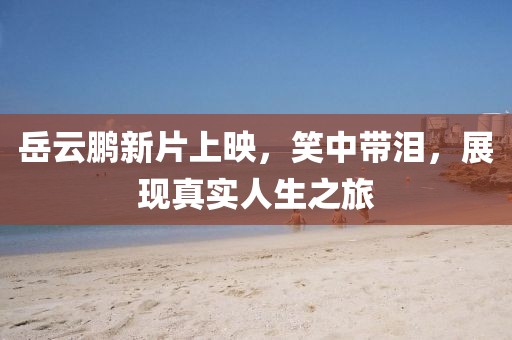 岳云鹏新片上映，笑中带泪，展现真实人生之旅