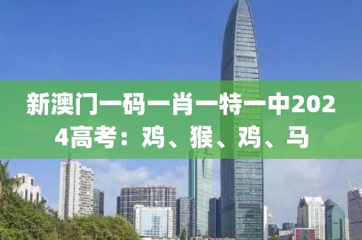 新澳门一码一肖一特一中2024高考：鸡、猴、鸡、马