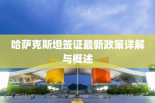 哈萨克斯坦签证最新政策详解与概述
