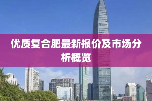 优质复合肥最新报价及市场分析概览