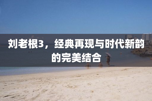 刘老根3，经典再现与时代新韵的完美结合