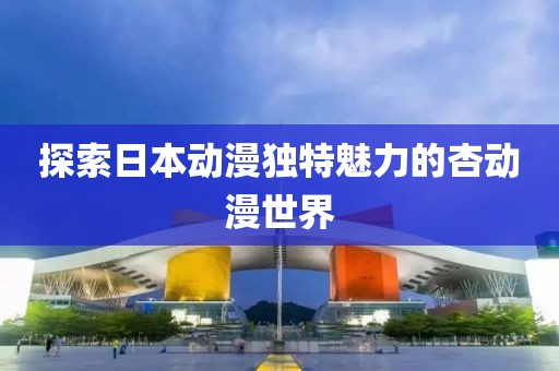 探索日本动漫独特魅力的杏动漫世界