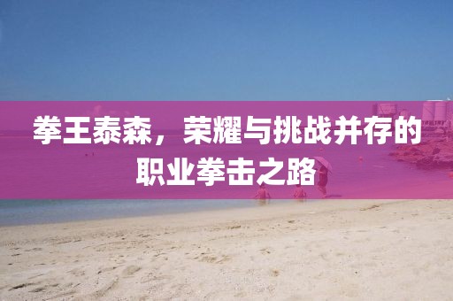 拳王泰森，荣耀与挑战并存的职业拳击之路
