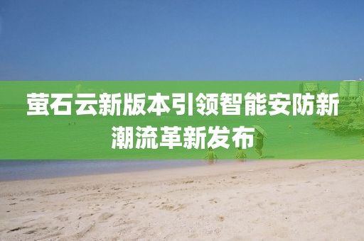 萤石云新版本引领智能安防新潮流革新发布