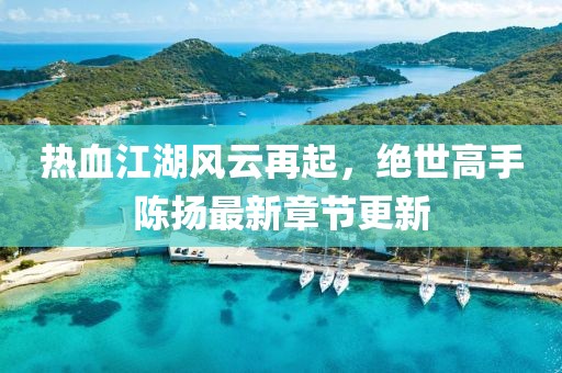 热血江湖风云再起，绝世高手陈扬最新章节更新