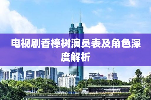 电视剧香樟树演员表及角色深度解析