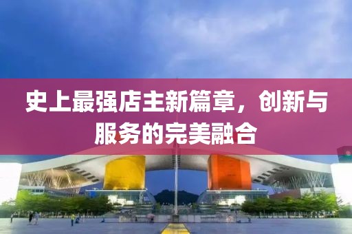 史上最强店主新篇章，创新与服务的完美融合