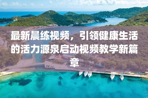 最新晨练视频，引领健康生活的活力源泉启动视频教学新篇章