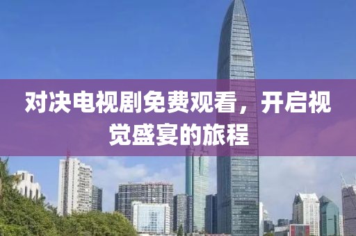 对决电视剧免费观看，开启视觉盛宴的旅程