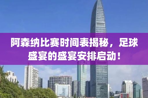 阿森纳比赛时间表揭秘，足球盛宴的盛宴安排启动！