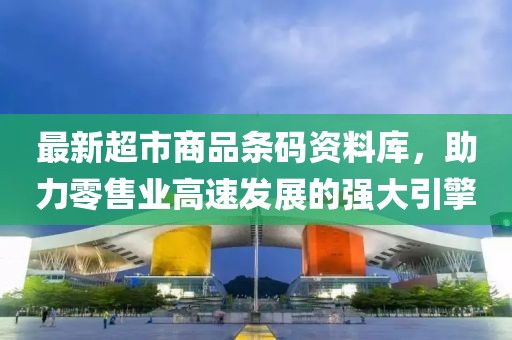 最新超市商品条码资料库，助力零售业高速发展的强大引擎