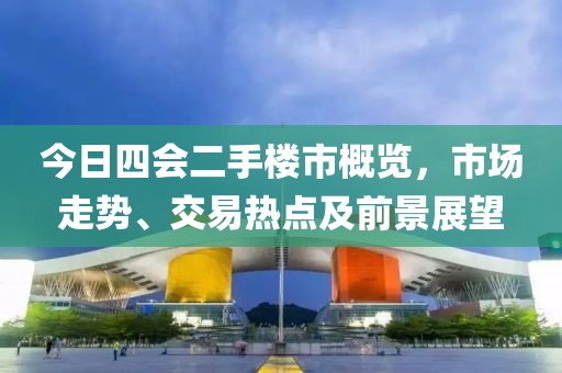 今日四会二手楼市概览，市场走势、交易热点及前景展望