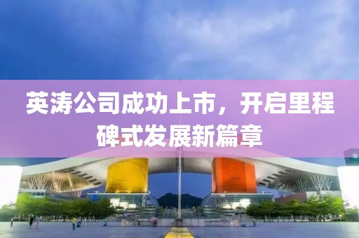 英涛公司成功上市，开启里程碑式发展新篇章