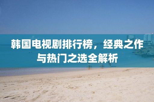 韩国电视剧排行榜，经典之作与热门之选全解析