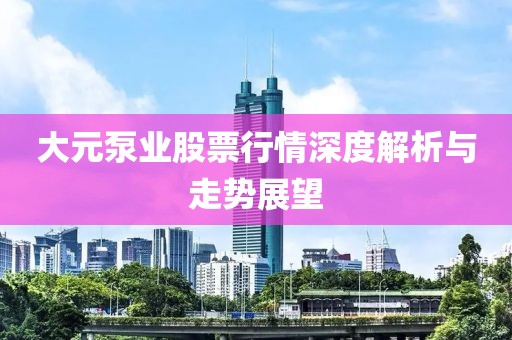 大元泵业股票行情深度解析与走势展望