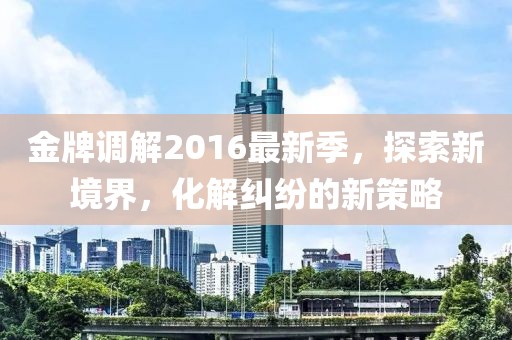 金牌调解2016最新季，探索新境界，化解纠纷的新策略