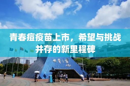 青春痘疫苗上市，希望与挑战并存的新里程碑