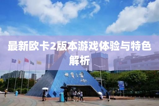 最新欧卡2版本游戏体验与特色解析