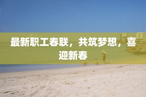 最新职工春联，共筑梦想，喜迎新春