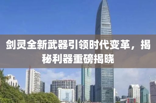 剑灵全新武器引领时代变革，揭秘利器重磅揭晓