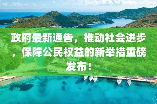 政府最新通告，推动社会进步，保障公民权益的新举措重磅发布！