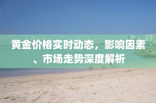 黄金价格实时动态，影响因素、市场走势深度解析