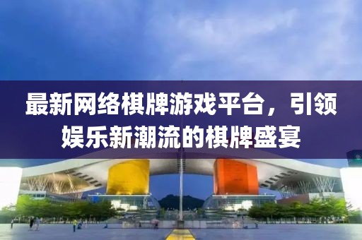 最新网络棋牌游戏平台，引领娱乐新潮流的棋牌盛宴