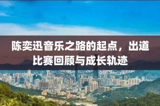 陈奕迅音乐之路的起点，出道比赛回顾与成长轨迹