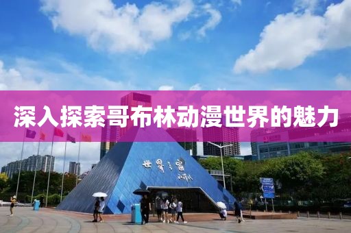 深入探索哥布林动漫世界的魅力