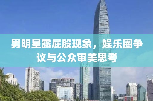 男明星露屁股现象，娱乐圈争议与公众审美思考