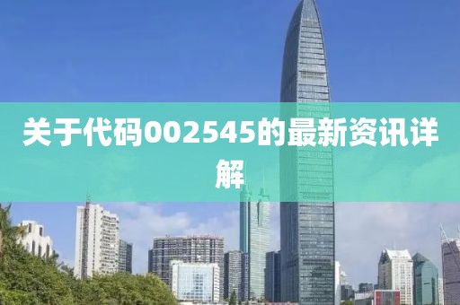 关于代码002545的最新资讯详解